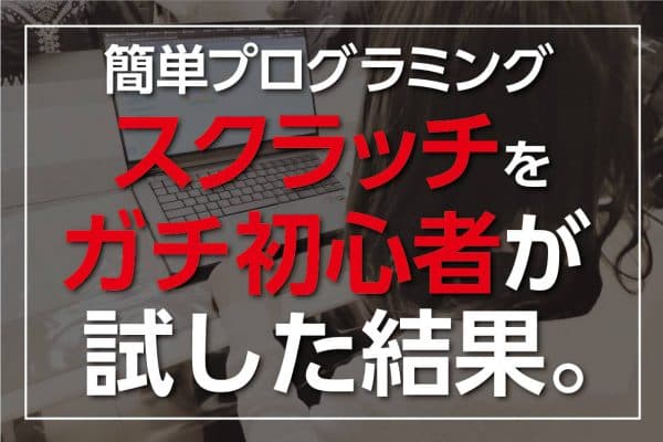簡単にプログラミングの思考が身につく「スクラッチ」をガチ初心者が試した結果