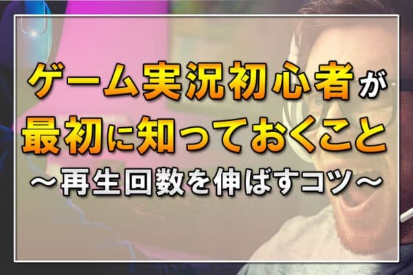 ゲーム実況初心者が最初に知っておくこと＆再生回数を伸ばすコツ