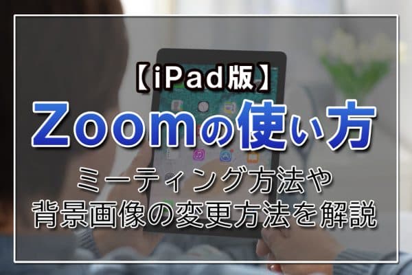 【iPad版】Zoomの使い方｜ミーティング方法や背景画像の変更方法を解説