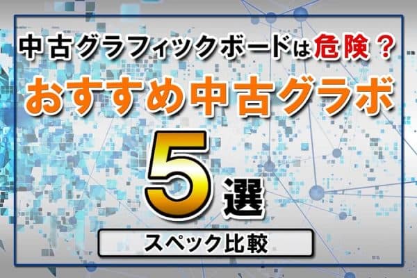 中古グラフィックボードは危険？注意点と選び方～おすすめ中古グラボ5選スペック比較