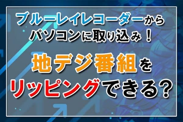 ブルーレイレコーダーからパソコンに取り込みする方法～地デジ番組をリッピングできる？