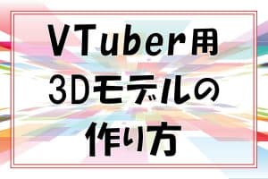 VTuber用３Dモデルの作り方～PCとスマホそれぞれの手順・流れを紹介