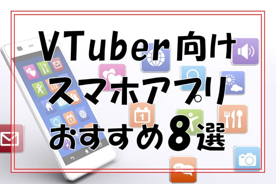 VTuber向けスマホアプリおすすめ8選！手軽に始められる制作アプリの魅力