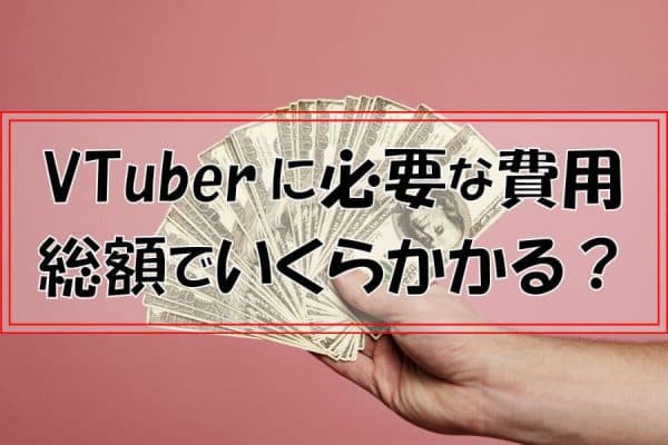 VTuberに必要な費用～総額でいくらかかる？制作から運用までコストを計算