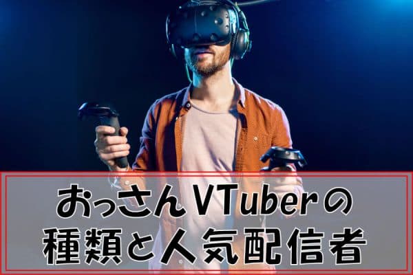 おっさんVTuberの種類と人気配信者～VTuberになるための方法も紹介！