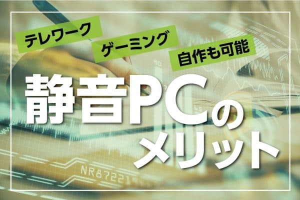 静音PCのメリットとは～自作なら思い通りのPCができる！
