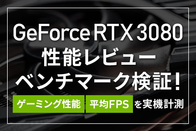 GeForce RTX 3080の性能レビュー＆ベンチマーク検証！ゲーミング性能・平均FPSを実機計測