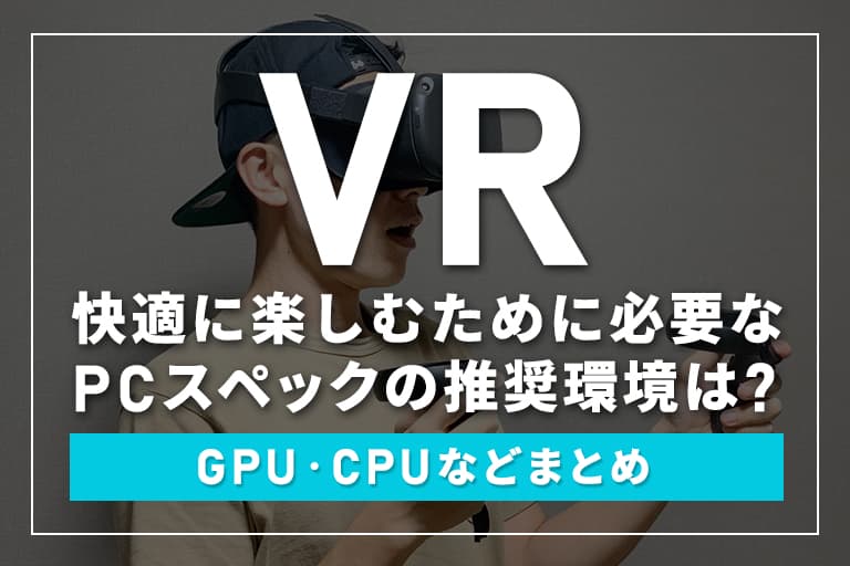 VRを快適に楽しむために必要なPCスペックの推奨環境は？GPU・CPUなどまとめ