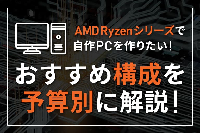 AMD Ryzenシリーズで自作PCを作りたい！おすすめ構成を予算別に解説