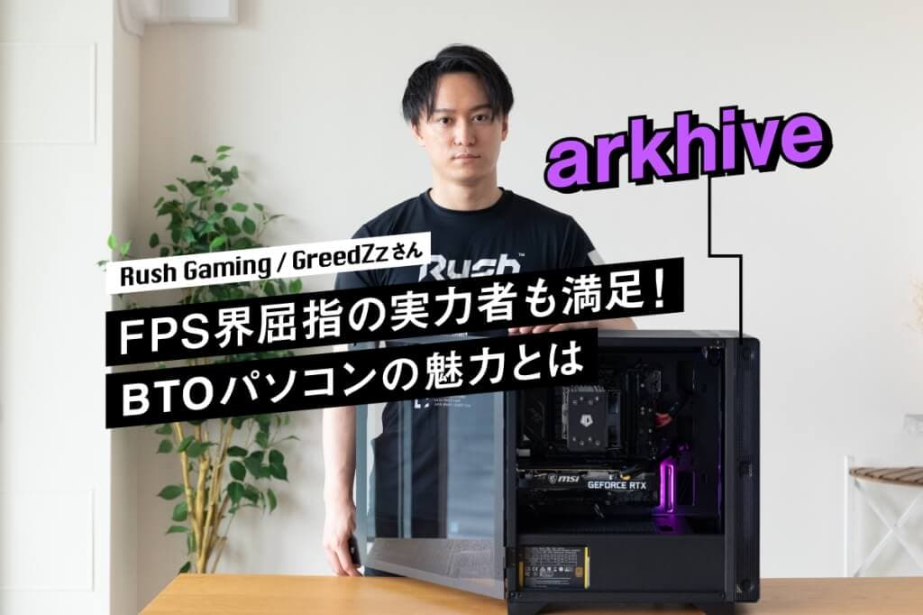 arkのBTOパソコン「arkhive」とRush Gaming・GreedZzさん